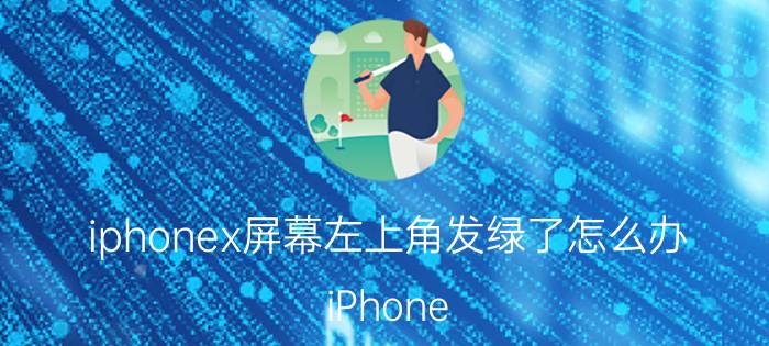 iphonex屏幕左上角发绿了怎么办 iPhone X屏幕绿色问题